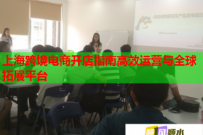 上海跨境電商開店指南高效運營與全球拓展平臺