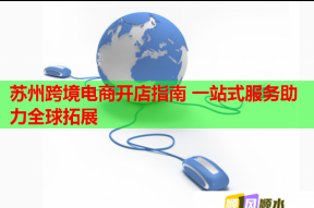 蘇州跨境電商開店指南 一站式服務助力全球拓展