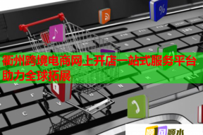 衢州跨境電商網上開店一站式服務平臺助力全球拓展