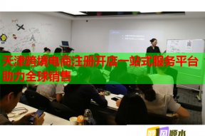 天津跨境電商注冊(cè)開(kāi)店一站式服務(wù)平臺(tái)助力全球銷售
