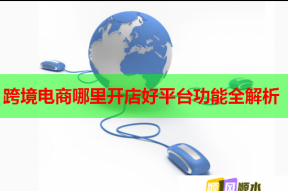 跨境電商哪里開店好平臺功能全解析