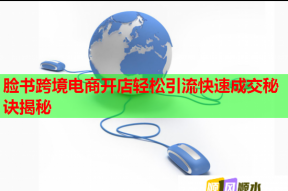 臉書跨境電商開店輕松引流快速成交秘訣揭秘