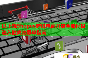 以上饒Shopee跨境電商開(kāi)店全流程極速入駐高效爆單指南