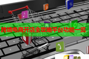 跨境電商開店全攻略平臺功能一覽