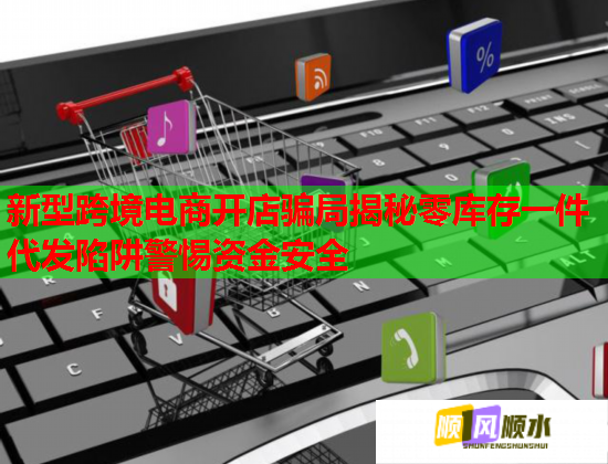 新型跨境電商開店騙局揭秘零庫存一件代發陷阱警惕資金安全  第1張