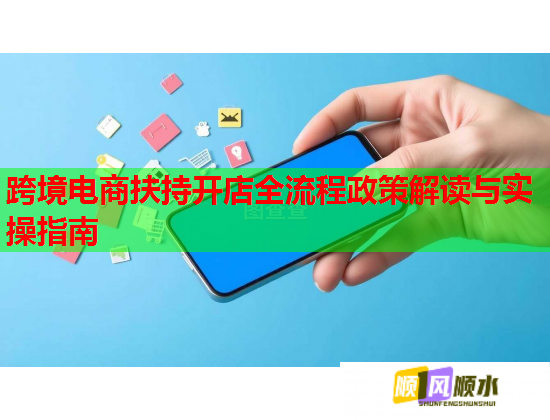 跨境電商扶持開店全流程政策解讀與實操指南  第2張