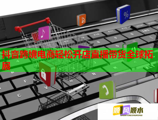 抖音跨境電商輕松開店直播帶貨全球拓展  第2張